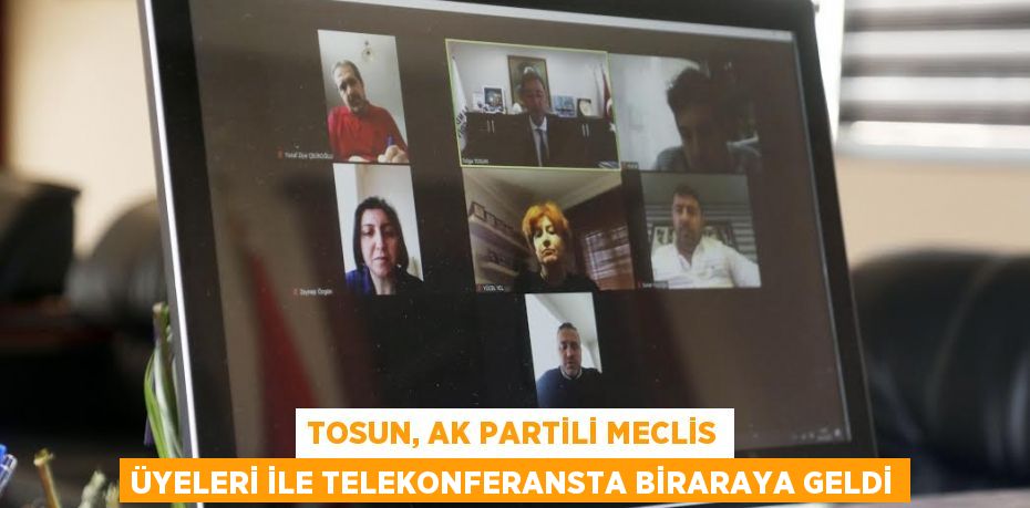 TOSUN, AK PARTİLİ MECLİS ÜYELERİ İLE TELEKONFERANSTA BİRARAYA GELDİ