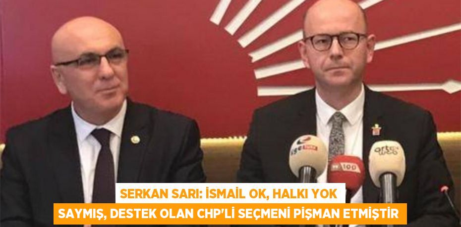 Serkan Sarı: İsmail Ok, halkı yok saymış, destek olan CHP’li seçmeni pişman etmiştir