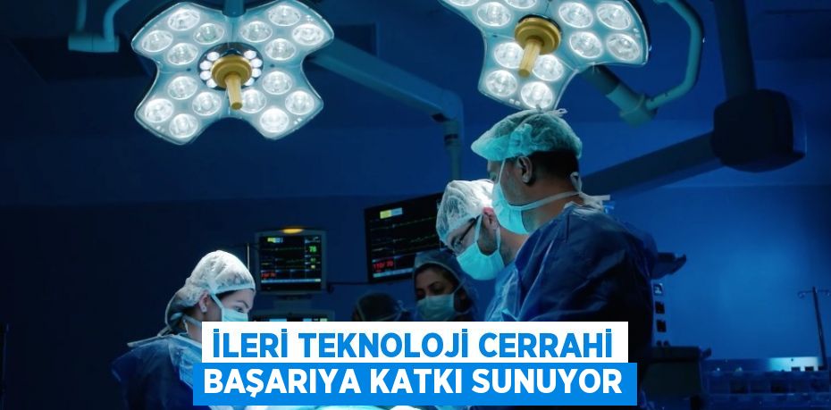 İLERİ TEKNOLOJİ CERRAHİ BAŞARIYA KATKI SUNUYOR