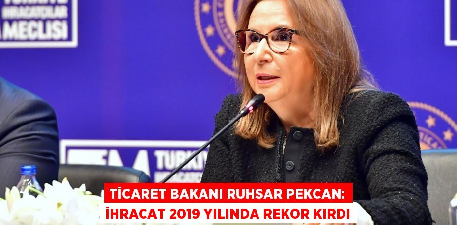 Ticaret Bakanı Ruhsar Pekcan: İHRACAT 2019 YILINDA REKOR KIRDI