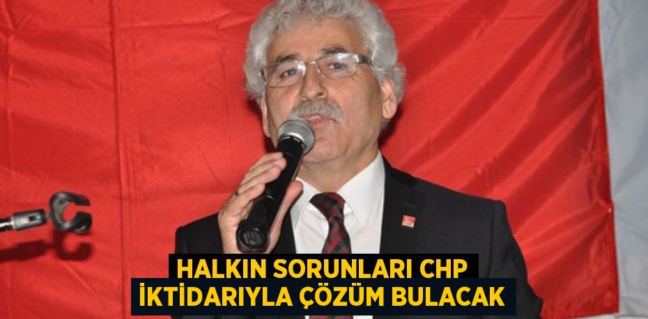 Halkın sorunları CHP iktidarıyla çözüm bulacak