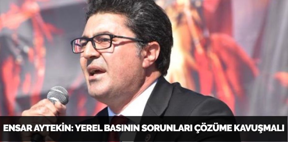 ENSAR AYTEKİN: YEREL BASININ SORUNLARI ÇÖZÜME KAVUŞMALI