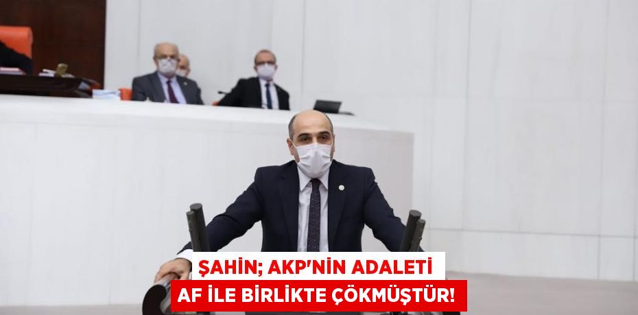 ŞAHİN; AKP’nin Adaleti Af İle Birlikte Çökmüştür!