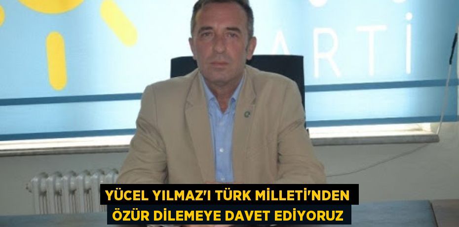 Yücel Yılmaz'ı Türk Milleti'nden özür dilemeye davet ediyoruz