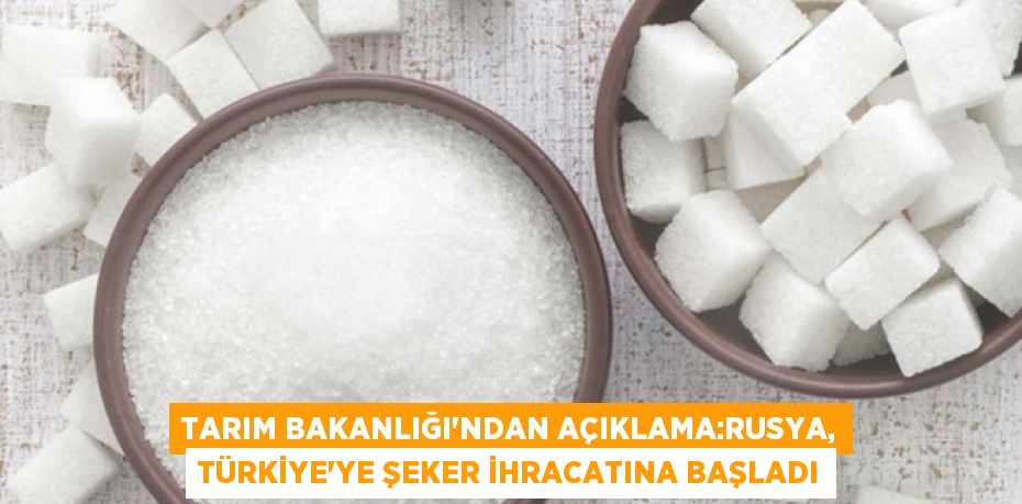 TARIM BAKANLIĞI'NDAN AÇIKLAMA:Rusya, Türkiye’ye şeker ihracatına başladı