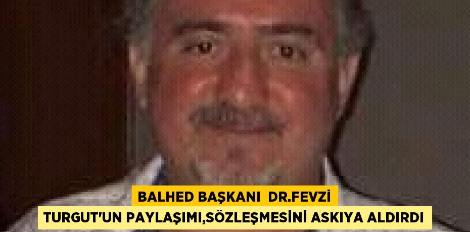 BALHED BAŞKANI  DR.FEVZİ TURGUT'UN PAYLAŞIMI,SÖZLEŞMESİNİ ASKIYA ALDIRDI