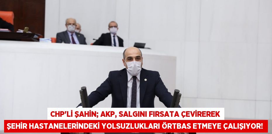 CHP’li ŞAHİN; AKP, Salgını Fırsata Çevirerek Şehir Hastanelerindeki Yolsuzlukları Örtbas Etmeye Çalışıyor!