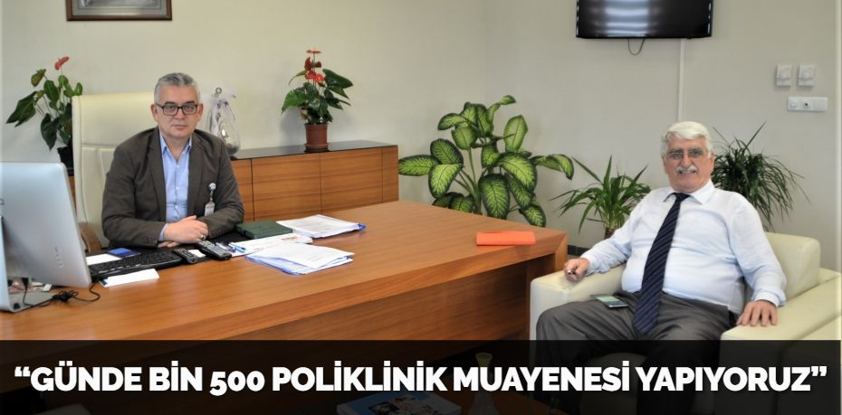 “GÜNDE BİN 500 POLİKLİNİK MUAYENESİ YAPIYORUZ”