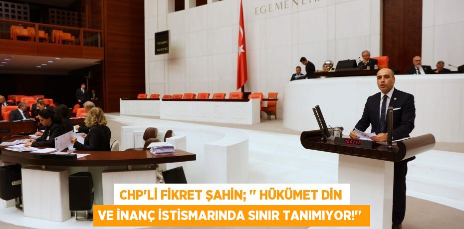 CHP’li Fikret ŞAHİN; ‘’ Hükümet Din ve İnanç İstismarında Sınır Tanımıyor!’’