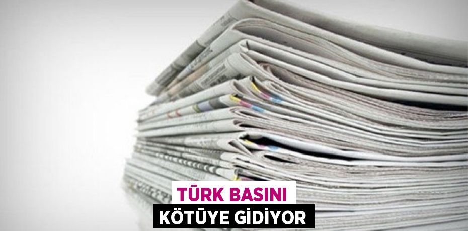 TÜRK BASINI KÖTÜYE GİDİYOR