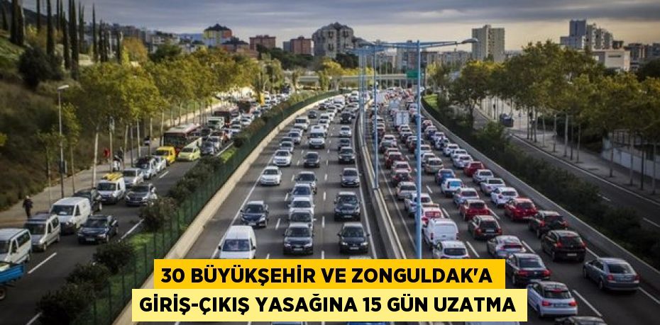 30 büyükşehir ve Zonguldak’a giriş-çıkış yasağına 15 gün uzatma