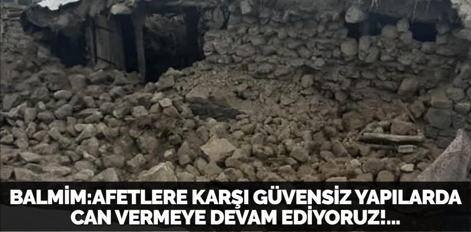 BALMİM:AFETLERE KARŞI GÜVENSİZ YAPILARDA CAN VERMEYE DEVAM EDİYORUZ!...