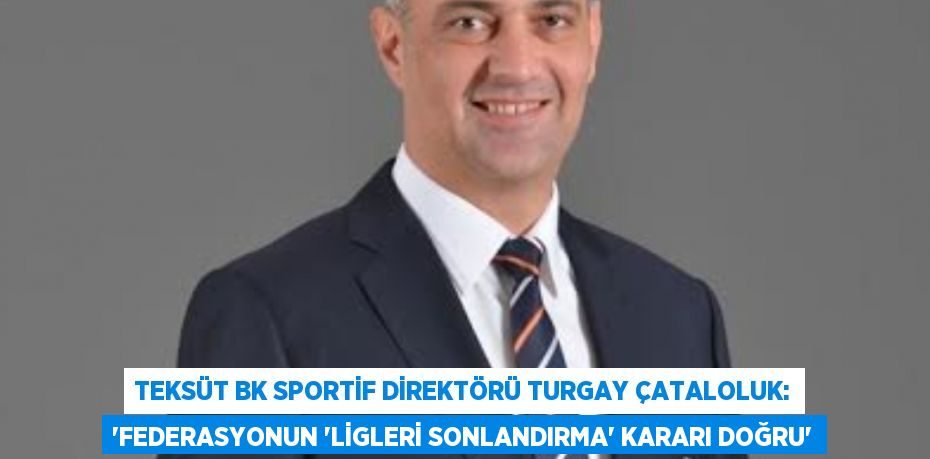 TEKSÜT BK Sportif Direktörü Turgay Çataloluk: “Federasyonun ‘Ligleri Sonlandırma’ kararı doğru”