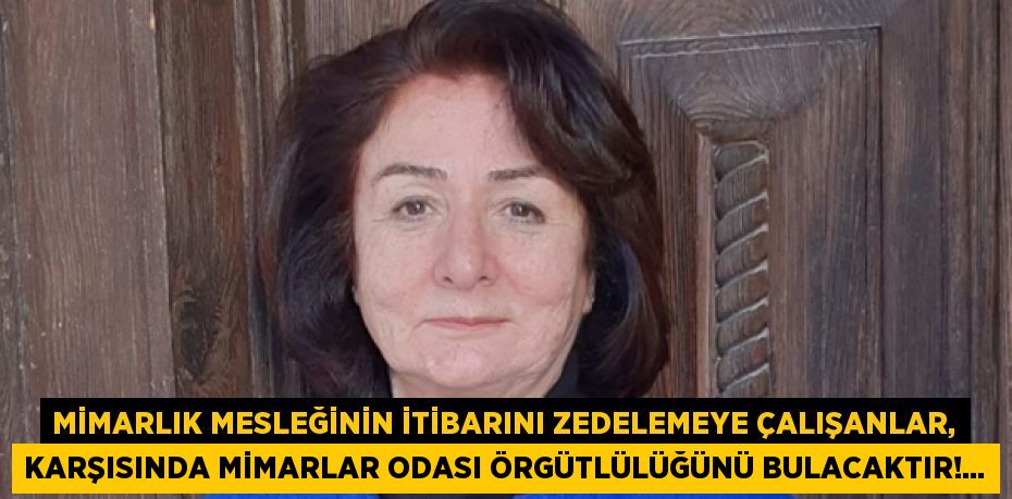 Mimarlık Mesleğinin İtibarını Zedelemeye Çalışanlar, Karşısında Mimarlar Odası Örgütlülüğünü Bulacaktır!...