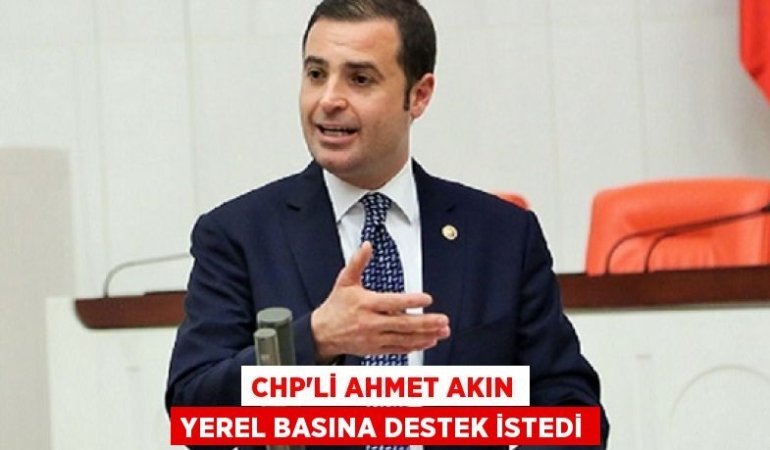 CHP’Lİ AHMET AKIN YEREL BASINA DESTEK İSTEDİ