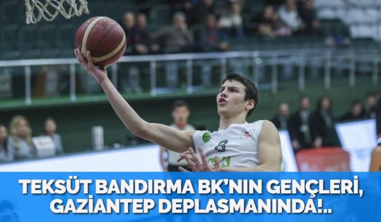 TEKSÜT BANDIRMA BK’NIN GENÇLERİ, GAZİANTEP DEPLASMANINDA!..
