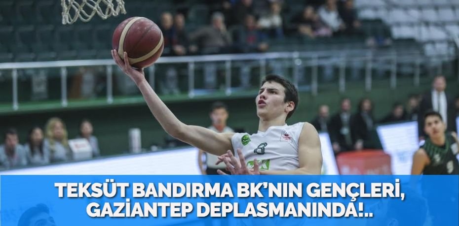 TEKSÜT BANDIRMA BK’NIN GENÇLERİ, GAZİANTEP DEPLASMANINDA!..