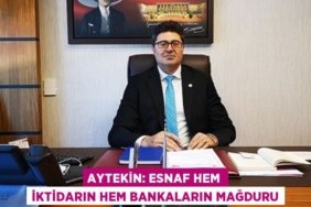 AYTEKİN: ESNAF HEM İKTİDARIN HEM BANKALARIN MAĞDURU