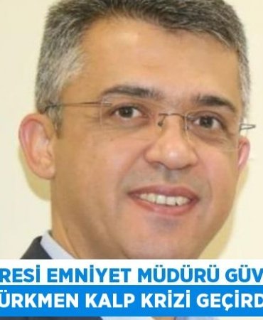 KARESİ EMNİYET MÜDÜRÜ GÜVEN TÜRKMEN KALP KRİZİ GEÇİRDİ