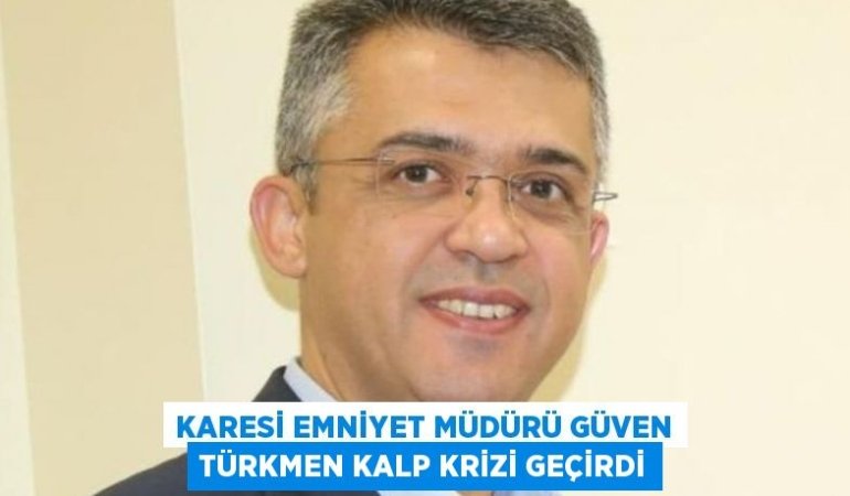 KARESİ EMNİYET MÜDÜRÜ GÜVEN TÜRKMEN KALP KRİZİ GEÇİRDİ