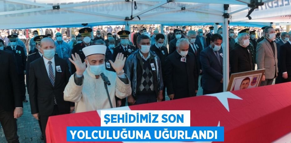ŞEHİDİMİZ SON YOLCULUĞUNA UĞURLANDI