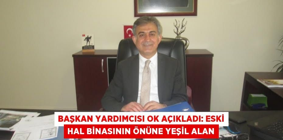 Başkan Yardımcısı Ok açıkladı: Eski hal binasının önüne yeşil alan