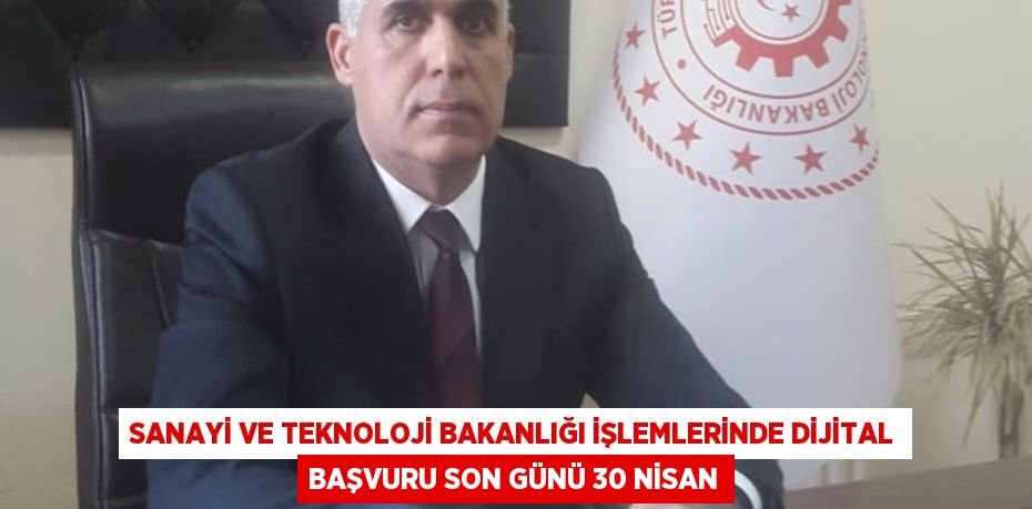 SANAYİ VE TEKNOLOJİ BAKANLIĞI İŞLEMLERİNDE DİJİTAL BAŞVURU SON GÜNÜ 30 NİSAN
