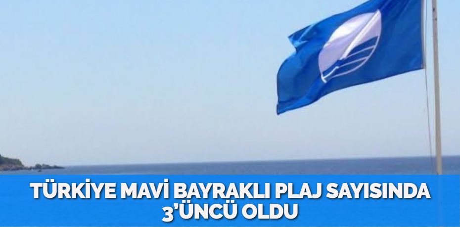 TÜRKİYE MAVİ BAYRAKLI PLAJ SAYISINDA 3’ÜNCÜ OLDU
