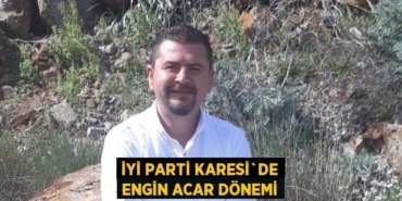 İYİ PARTİ KARESİ`DE ENGİN ACAR DÖNEMİ