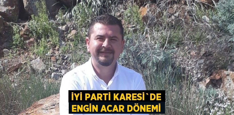 İYİ PARTİ KARESİ`DE ENGİN ACAR DÖNEMİ