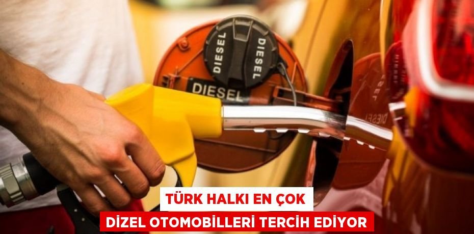 TÜRK HALKI EN ÇOK DİZEL OTOMOBİLLERİ TERCİH EDİYOR