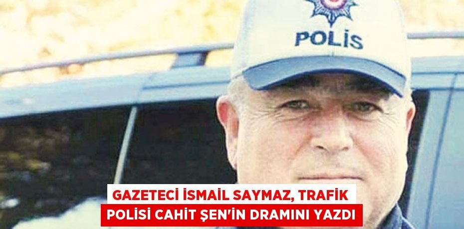 Gazeteci İsmail Saymaz, trafik polisi Cahit Şen’in dramını yazdı
