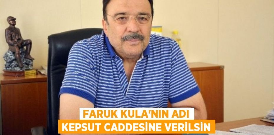 FARUK KULA’NIN ADI KEPSUT CADDESİNE VERİLSİN