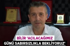 Bilir “Açılacağımız günü sabırsızlıkla bekliyoruz”