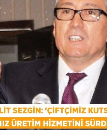 Halit Sezgin: “Çiftçimiz kutsal saydığımız üretim hizmetini sürdürüyor”