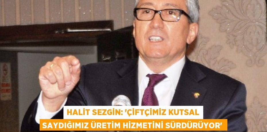 Halit Sezgin: “Çiftçimiz kutsal saydığımız üretim hizmetini sürdürüyor”