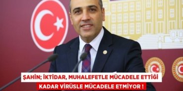ŞAHİN; İktidar, Muhalefetle Mücadele Ettiği Kadar Virüsle Mücadele Etmiyor !