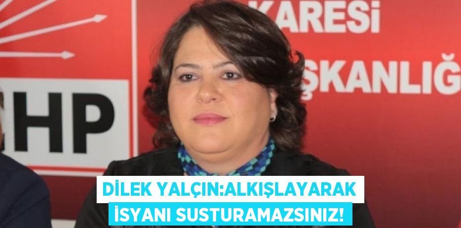 DİLEK YALÇIN:ALKIŞLAYARAK İSYANI SUSTURAMAZSINIZ!