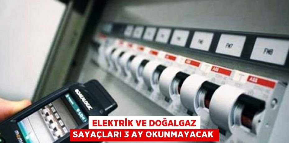 Elektrik ve doğalgaz sayaçları 3 ay okunmayacak