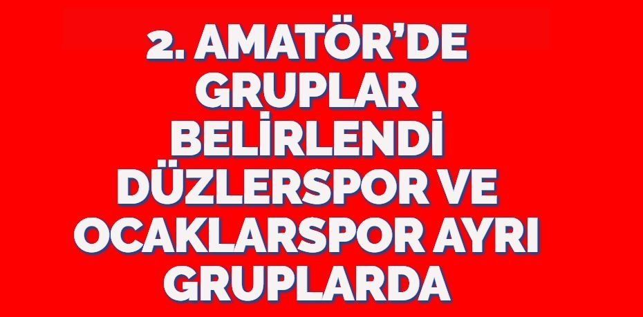 2. AMATÖR’DE GRUPLAR BELİRLENDİ DÜZLERSPOR VE OCAKLARSPOR AYRI GRUPLARDA