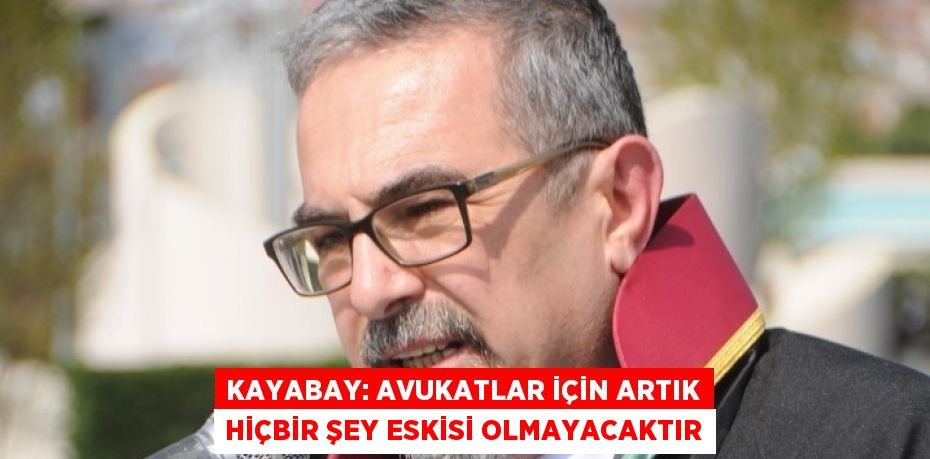 KAYABAY: Avukatlar için artık hiçbir şey eskisi olmayacaktır