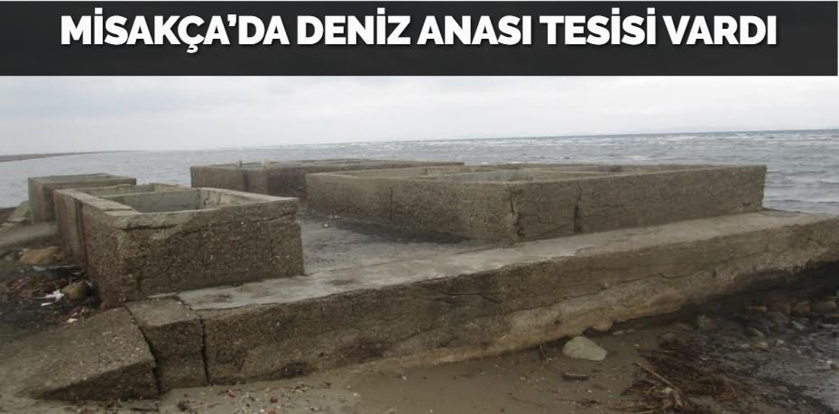 MİSAKÇA’DA DENİZ ANASI TESİSİ VARDI