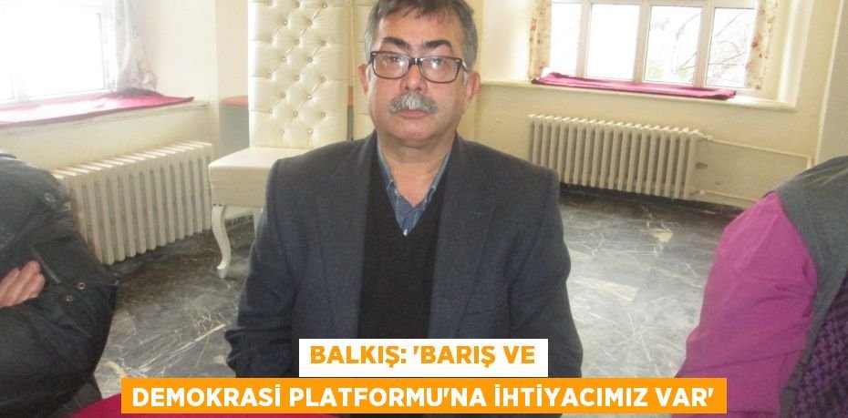 Balkış: “Barış ve Demokrasi Platformu’na ihtiyacımız var”