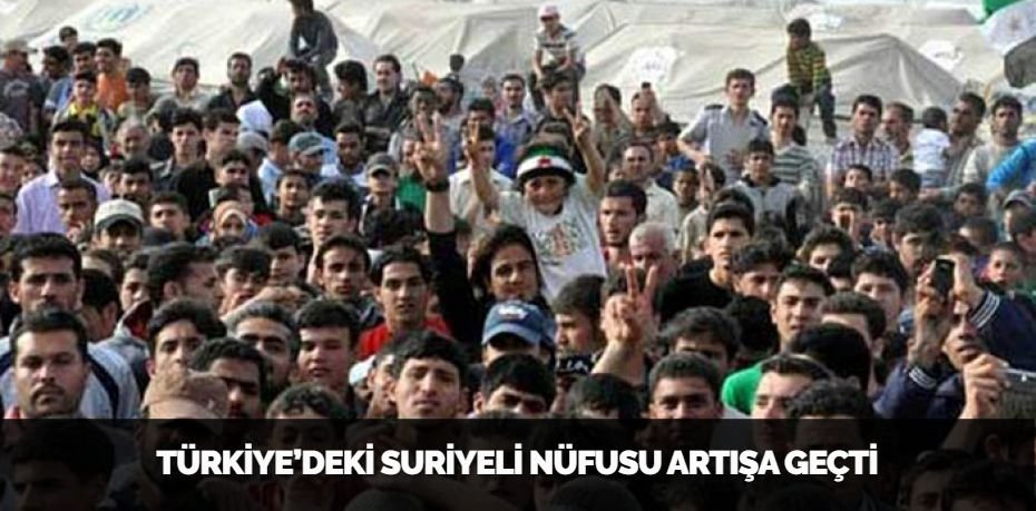 TÜRKİYE’DEKİ SURİYELİ NÜFUSU ARTIŞA GEÇTİ
