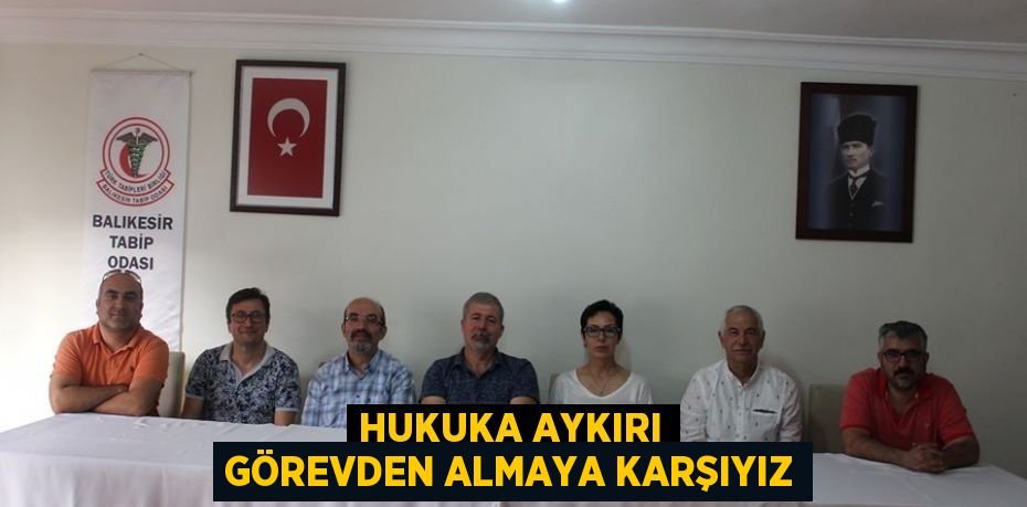 HUKUKA AYKIRI GÖREVDEN ALMAYA KARŞIYIZ