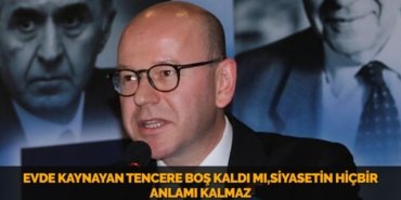 EVDE KAYNAYAN TENCERE BOŞ KALDI MI,SİYASETİN HİÇBİR ANLAMI KALMAZ