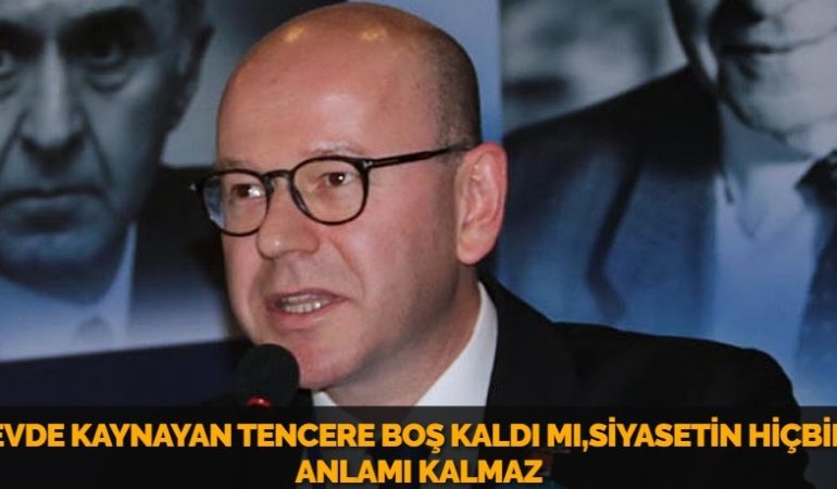 EVDE KAYNAYAN TENCERE BOŞ KALDI MI,SİYASETİN HİÇBİR ANLAMI KALMAZ