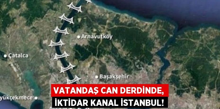 VATANDAŞ CAN DERDİNDE, İKTİDAR KANAL İSTANBUL!