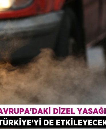 AVRUPA’DAKİ DİZEL YASAĞI TÜRKİYE’Yİ DE ETKİLEYECEK