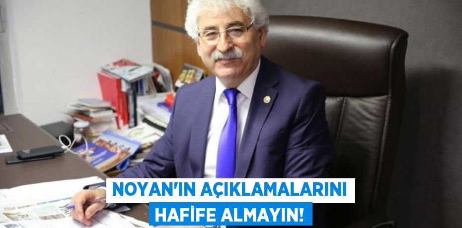 NOYAN’IN AÇIKLAMALARINI HAFİFE ALMAYIN!
